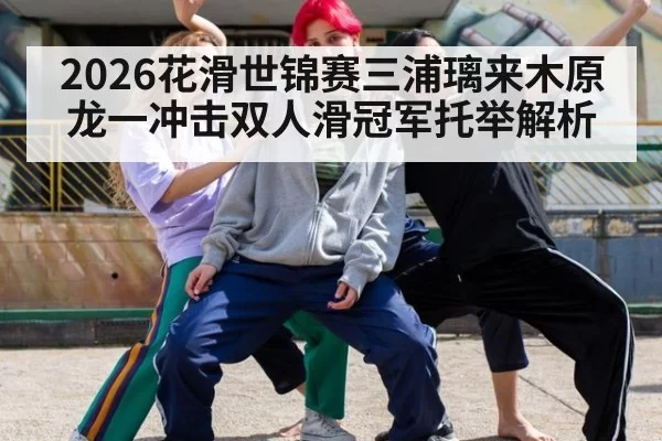 2026花滑世锦赛三浦璃来木原龙一冲击双人滑冠军托举解析