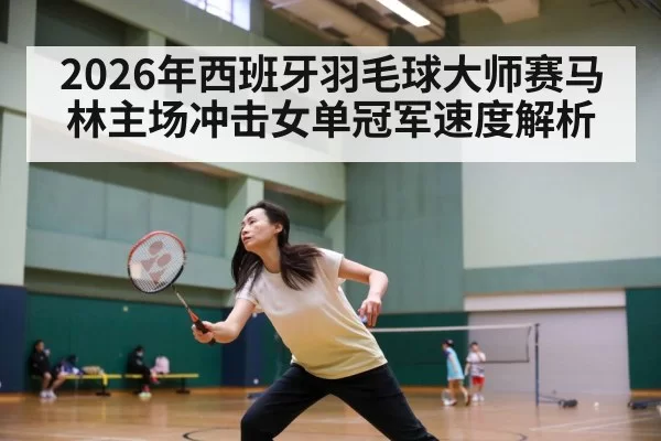 2026年西班牙羽毛球大师赛马林主场冲击女单冠军速度解析