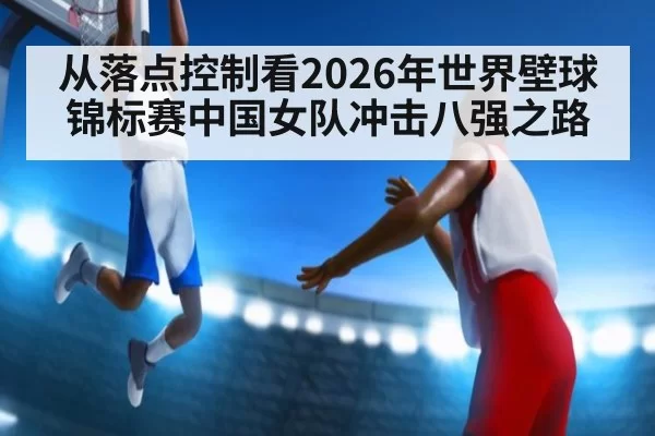 从落点控制看2026年世界壁球锦标赛中国女队冲击八强之路